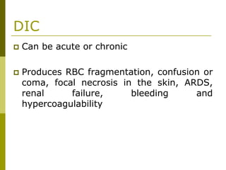 DIC
Can be acute or chronic
Produces RBC fragmentation, confusion or
coma, focal necrosis in the skin, ARDS,
renal failure, bleeding and
hypercoagulability
 