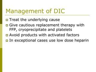 Management of DIC
Treat the underlying cause
Give cautious replacement therapy with
FFP, cryoprecipitate and platelets
Avoid products with activated factors
In exceptional cases use low dose heparin
 