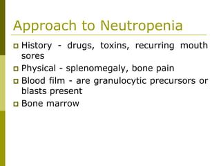 Approach to Neutropenia
History - drugs, toxins, recurring mouth
sores
Physical - splenomegaly, bone pain
Blood film - are granulocytic precursors or
blasts present
Bone marrow
 