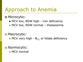 Approach to Anemia
Microcytic:
MCV low, RDW high - iron deficiency
MCV low, RDW normal – thalassemia
Macrocytic:
MCV very high - B12 or folate deficiency
Normocytic:
MCV normal
 