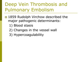 Deep Vein Thrombosis and
Pulmonary Embolism
1859 Rudolph Virchow described the
major pathogenic determinants:
1) Blood stasis
2) Changes in the vessel wall
3) Hypercoagulability
 