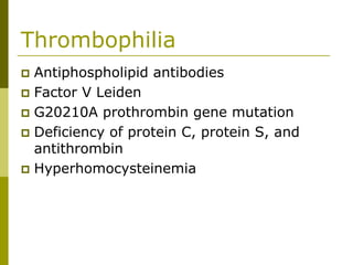 Thrombophilia
Antiphospholipid antibodies
Factor V Leiden
G20210A prothrombin gene mutation
Deficiency of protein C, protein S, and
antithrombin
Hyperhomocysteinemia
 