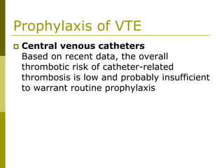 Prophylaxis of VTE
Central venous catheters
Based on recent data, the overall
thrombotic risk of catheter-related
thrombosis is low and probably insufficient
to warrant routine prophylaxis
 