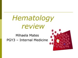Hematology
review
Mihaela Mates
PGY3 – Internal Medicine
 