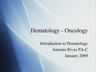 Hematology - Oncology Introduction to Hematology Antonio Rivas PA-C January 2009 