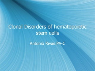 Clonal Disorders of hematopoietic stem cells Antonio Rivas PA-C 