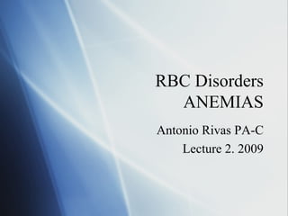 RBC Disorders ANEMIAS Antonio Rivas PA-C Lecture 2. 2009 