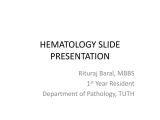 HEMATOLOGY SLIDE
PRESENTATION
Rituraj Baral, MBBS
1st Year Resident
Department of Pathology, TUTH
 