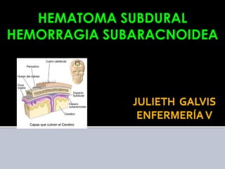 HEMATOMA SUBDURAL
HEMORRAGIA SUBARACNOIDEA



              JULIETH GALVIS
               ENFERMERÍA V
 