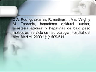 • C.A. Rodriguez-arias; R.martines; I. Mac Veigh y
  M. Taboada, hematoma epidural lumbar,
  anestesia epidural y heparinas de bajo peso
  molecular; servicio de neurocirugia, hospital del
  aire. Madird. 2000 1(1): 509-511
•
 