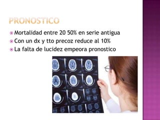  Mortalidad  entre 20 50% en serie antigua
 Con un dx y tto precoz reduce al 10%
 La falta de lucidez empeora pronostico
 