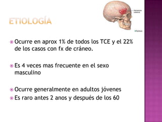  Ocurre en aprox 1% de todos los TCE y el 22%
 de los casos con fx de cráneo.

 Es
   4 veces mas frecuente en el sexo
 ...