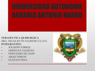 UNIVERSIDAD AUTONOMA
AGRARIA ANTONIO NARRO
TERAPEUTICA QUIRURGICA
DRA. HILDA RUTH SAGREDO ULLOA
INTEGRANTES:
• JOUSEPH TORRES
• GRISELDA VAZQUEZ
• FERNANDO DE LEON
• ABAD TORVAY
• GUSTAVO PINA
 