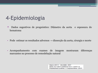 4-Epidemiologia
•

Dados sugestivos de prognóstico: Diâmetro da aorta
hematoma

e espessura do

• Pode estimar os resultados adversos → dissecção da aorta, cirurgia e morte

• Acompanhamento com exames de imagem
marcantes no processo de remodelação natural

mostraram

diferenças

 