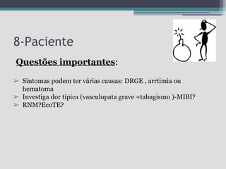 8-Paciente
Questões importantes:
➢ Sintomas podem ter várias causas: DRGE , arrtimia ou
hematoma
➢ Investiga dor típica (vasculopata grave +tabagismo )-MIBI?
➢ RNM?EcoTE?

 