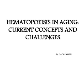 HEMATOPOEISIS IN AGING:
CURRENT CONCEPTS AND
CHALLENGES
Dr. SADAF KHAN
 