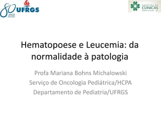 Hematopoese e Leucemia: da
normalidade à patologia
Profa Mariana Bohns Michalowski
Serviço de Oncologia Pediátrica/HCPA
Departamento de Pediatria/UFRGS
 