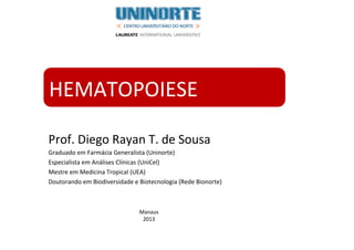 Prof. Diego Rayan T. de Sousa
Graduado em Farmácia Generalista (Uninorte)
Especialista em Análises Clínicas (UniCel)
Mestre em Medicina Tropical (UEA)
Doutorando em Biodiversidade e Biotecnologia (Rede Bionorte)
HEMATOPOIESE
Manaus
2013
 