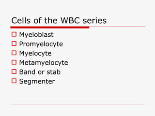 Cells of the WBC series
   Myeloblast
   Promyelocyte
   Myelocyte
   Metamyelocyte
   Band or stab
   Segmenter
 