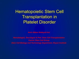 Hematopoietic Stem Cell
Transplantation in
Platelet Disorder
Amir Abbas Hedayati-Asl
Hematologist, Oncologist & Ped. Stem Cell Transplantation
Cancer Stem Cell Group
Stem Cell Biology and Technology Department, Royan Institute
 