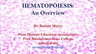 HEMATOPOIESIS:
An Overview
Dr. Rashmi Morey
Pune District Education Association’s
Prof. Ramkrishna More College
Akurdi-Pune
moreyrashmi@gmail.com
 
