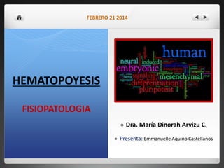 FEBRERO 21 2014 
HEMATOPOYESIS 
FISIOPATOLOGIA 
 Dra. María Dinorah Arvizu C. 
 Presenta: Emmanuelle Aquino Castellanos 
 
