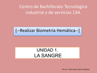 Centro de Bachillerato Tecnológico industrial y de servicios 134. [--Realizar Biometría Hemática--] UNIDAD 1. LA SANGRE M. en C. Julio César Azúcar Heziquio 