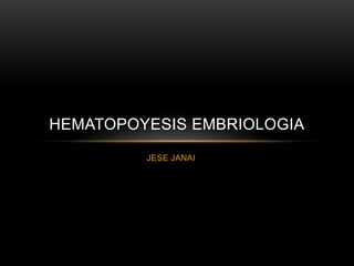 HEMATOPOYESIS EMBRIOLOGIA 
JESE JANAI 
 