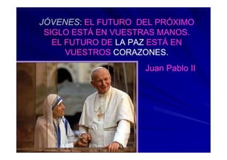 JÓVENES: EL FUTURO DEL PRÓXIMO
 SIGLO ESTÁ EN VUESTRAS MANOS.
   EL FUTURO DE LA PAZ ESTÁ EN
      VUESTROS CORAZONES.
                    Juan Pablo II
 