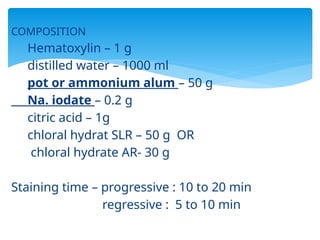 COMPOSITION
Hematoxylin – 1 g
distilled water – 1000 ml
pot or ammonium alum – 50 g
Na. iodate – 0.2 g
citric acid – 1g
chloral hydrat SLR – 50 g OR
chloral hydrate AR- 30 g
Staining time – progressive : 10 to 20 min
regressive : 5 to 10 min
 