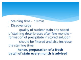  Staining time - 10 min
 Disadvantage
quality of nuclear stain and speed
of staining deteriorates after few months –
formation of precipitate in stored solution
should be filtered and also increase
the staining time
hence, preparation of a fresh
batch of stain every month is advised
 