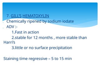  7. GILL’S HEMATOXYLIN
 Chemically ripened by sodium iodate
 ADV :-
1.Fast in action
2.stable for 12 months , more stable than
Harri’s
3.little or no surface precipitation
Staining time regressive – 5 to 15 min
 