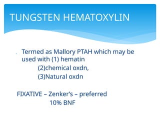  Termed as Mallory PTAH which may be
used with (1) hematin
(2)chemical oxdn,
(3)Natural oxdn
FIXATIVE – Zenker’s – preferred
10% BNF
TUNGSTEN HEMATOXYLIN
 