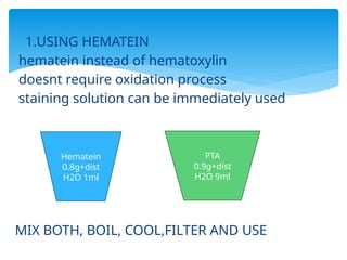 1.USING HEMATEIN
hematein instead of hematoxylin
doesnt require oxidation process
staining solution can be immediately used
MIX BOTH, BOIL, COOL,FILTER AND USE
Hematein
0.8g+dist
H2O 1ml
PTA
0.9g+dist
H2O 9ml
 