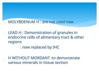  MOLYBDENUM H : are not used now
 LEAD H : Demonstration of granules in
endocrine cells of alimentary tract & other
regions
: now replaced by IHC
 H WITHOUT MORDANT :to demonstrate
various minerals in tissue section
 