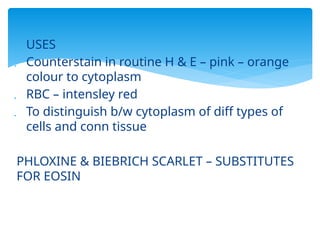  USES
 Counterstain in routine H & E – pink – orange
colour to cytoplasm
 RBC – intensley red
 To distinguish b/w cytoplasm of diff types of
cells and conn tissue
PHLOXINE & BIEBRICH SCARLET – SUBSTITUTES
FOR EOSIN
 