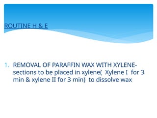 ROUTINE H & E
1. REMOVAL OF PARAFFIN WAX WITH XYLENE-
sections to be placed in xylene( Xylene I for 3
min & xylene II for 3 min) to dissolve wax
 