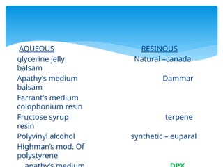 AQUEOUS RESINOUS
glycerine jelly Natural –canada
balsam
Apathy’s medium Dammar
balsam
Farrant’s medium
colophonium resin
Fructose syrup terpene
resin
Polyvinyl alcohol synthetic – euparal
Highman’s mod. Of
polystyrene
 