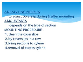 2.DISSECTING NEEDLES
to adjust coverslip during & after mounting
3.MOUNTANTS
depends on the type of section
MOUNTING PROCEDURE
1. clean the coverslips
2.lay coverslips in a row
3.bring sections to xylene
4.removal of excess xylene
 