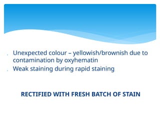  Unexpected colour – yellowish/brownish due to
contamination by oxyhematin
 Weak staining during rapid staining
RECTIFIED WITH FRESH BATCH OF STAIN
 