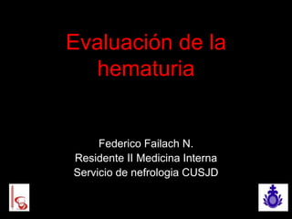 Evaluación de la
  hematuria


     Federico Failach N.
Residente II Medicina Interna
Servicio de nefrologia CUSJD
 