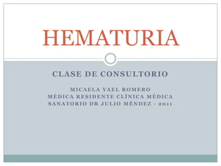 HEMATURIA
 CLASE DE CONSULTORIO
     MICAELA YAEL ROMERO
MÉDICA RESIDENTE CLÍNICA MÉDICA
SANATORIO DR JULIO MÉNDEZ - 2011
 