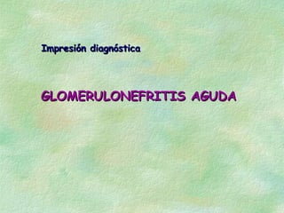 Impresión diagnóstica




GLOMERULONEFRITIS AGUDA
 