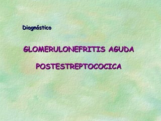 Diagnóstico



GLOMERULONEFRITIS AGUDA

     POSTESTREPTOCOCICA
 
