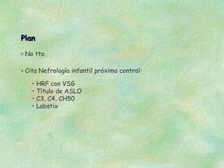Plan

› No tto.

› Cita Nefrología infantil próximo control:

    • HRF con VSG
    • Título de ASLO
    • C3, C4, CH50
    • Labstix
 