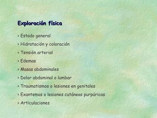 Exploración física

› Estado general
› Hidratación y coloración
› Tensión arterial
› Edemas
› Masas abdominales
› Dolor abdominal o lumbar
› Traumatismos o lesiones en genitales
› Exantemas o lesiones cutáneas purpúricas
› Articulaciones
 