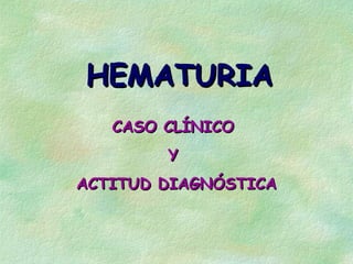 HEMATURIA
   CASO CLÍNICO
        Y
ACTITUD DIAGNÓSTICA
 
