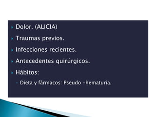    Dolor. (ALICIA)
   Traumas previos.
   Infecciones recientes.
   Antecedentes quirúrgicos.
   Hábitos:
    ◦ Dieta y fármacos: Pseudo -hematuria.
 