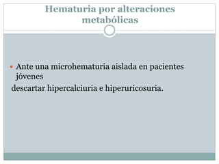 Hematuria por alteraciones
metabólicas
 Ante una microhematuria aislada en pacientes
jóvenes
descartar hipercalciuria e hiperuricosuria.
 