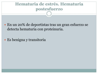 Hematuria de estrés. Hematuria
postesfuerzo
 En un 20% de deportistas tras un gran esfuerzo se
detecta hematuria con proteinuria.
 Es benigna y transitoria
 